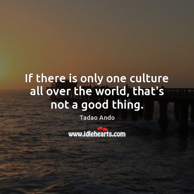 If there is only one culture all over the world, that’s not a good thing. Tadao Ando Picture Quote