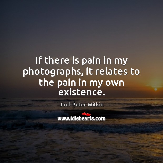 If there is pain in my photographs, it relates to the pain in my own existence. Joel-Peter Witkin Picture Quote