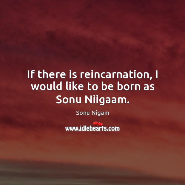If there is reincarnation, I would like to be born as Sonu Niigaam. Sonu Nigam Picture Quote