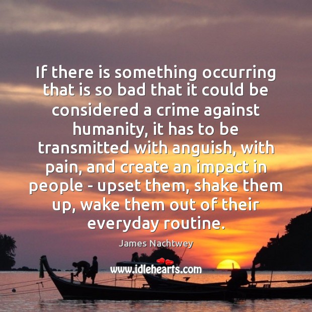 If there is something occurring that is so bad that it could James Nachtwey Picture Quote