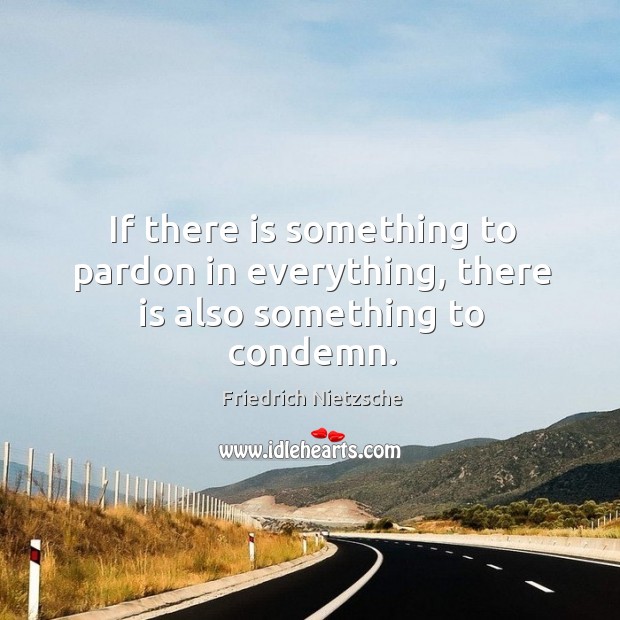 If there is something to pardon in everything, there is also something to condemn. Friedrich Nietzsche Picture Quote