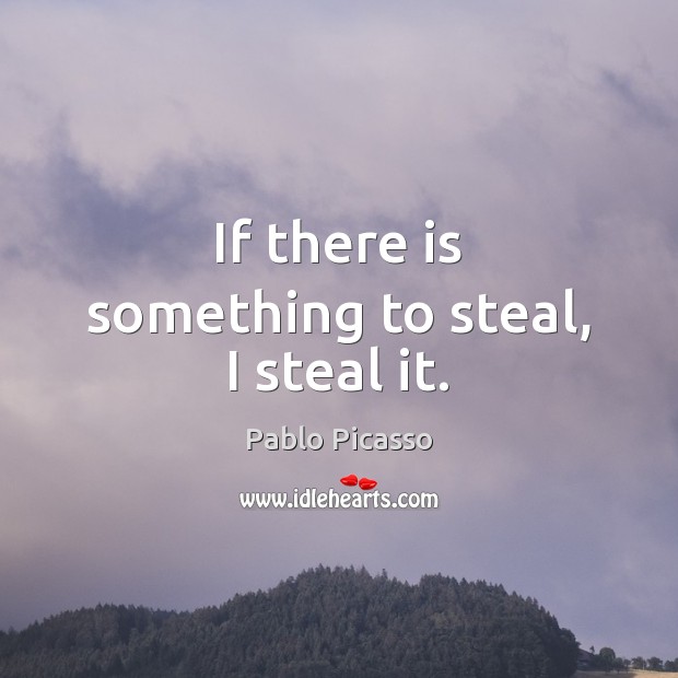 If there is something to steal, I steal it. Pablo Picasso Picture Quote