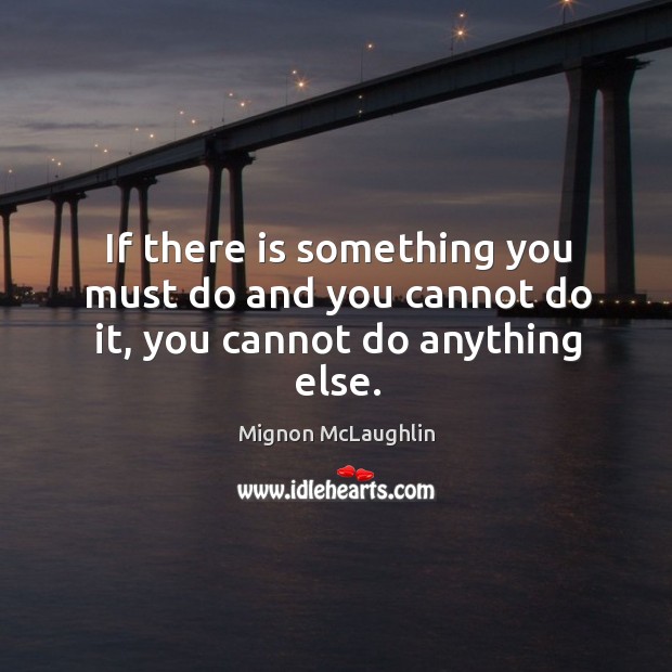 If there is something you must do and you cannot do it, you cannot do anything else. Mignon McLaughlin Picture Quote