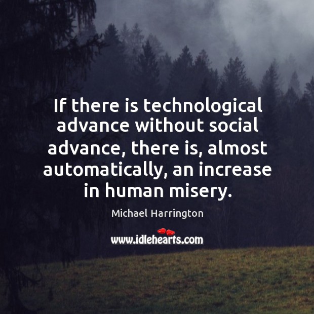 If there is technological advance without social advance, there is, almost automatically, an increase in human misery. Michael Harrington Picture Quote