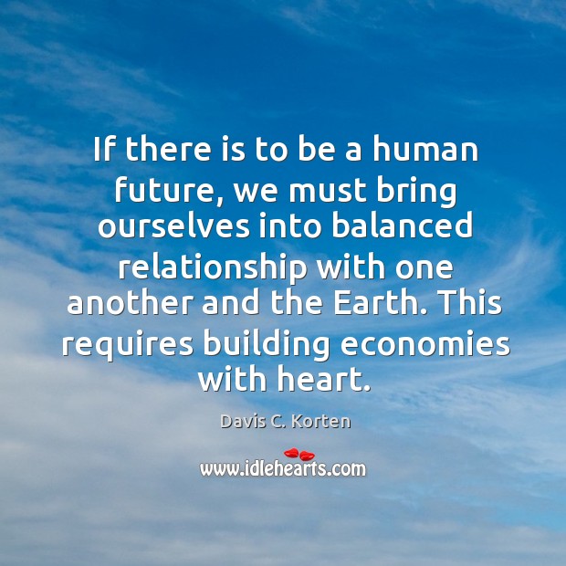If there is to be a human future, we must bring ourselves into balanced relationship with Davis C. Korten Picture Quote
