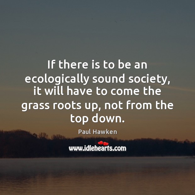 If there is to be an ecologically sound society, it will have Paul Hawken Picture Quote