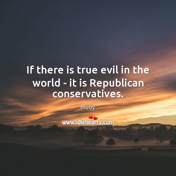 If there is true evil in the world – it is Republican conservatives. Moby Picture Quote