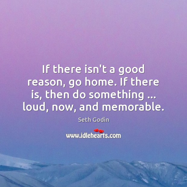 If there isn’t a good reason, go home. If there is, then Seth Godin Picture Quote
