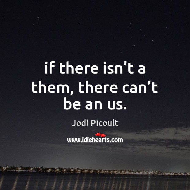 If there isn’t a them, there can’t be an us. Jodi Picoult Picture Quote