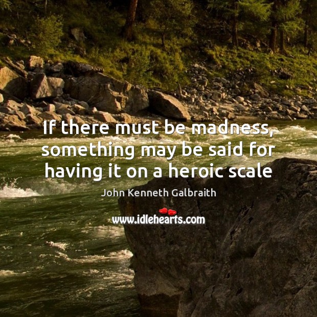 If there must be madness, something may be said for having it on a heroic scale John Kenneth Galbraith Picture Quote