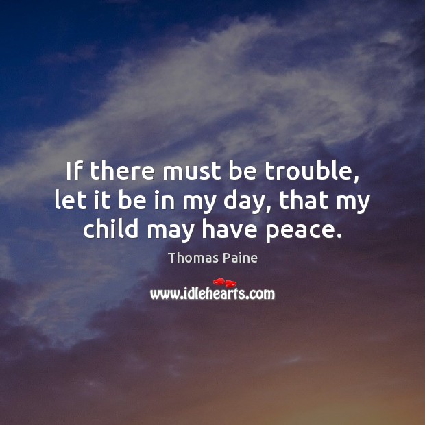 If there must be trouble, let it be in my day, that my child may have peace. Thomas Paine Picture Quote
