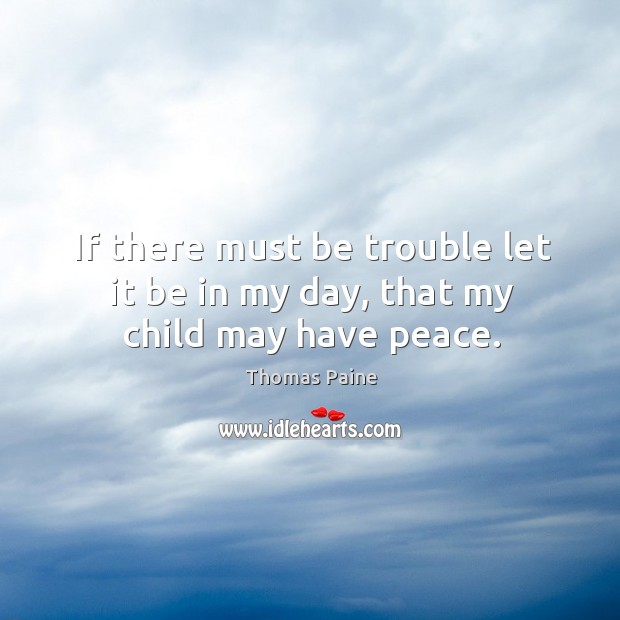 If there must be trouble let it be in my day, that my child may have peace. Thomas Paine Picture Quote