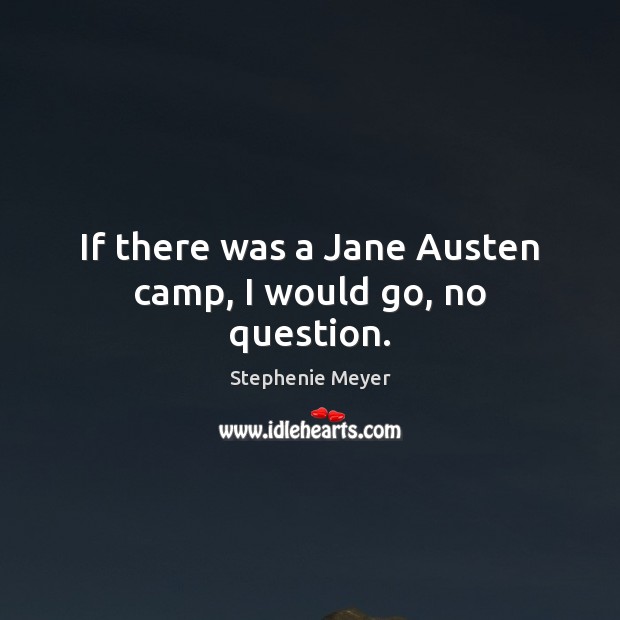 If there was a Jane Austen camp, I would go, no question. Stephenie Meyer Picture Quote