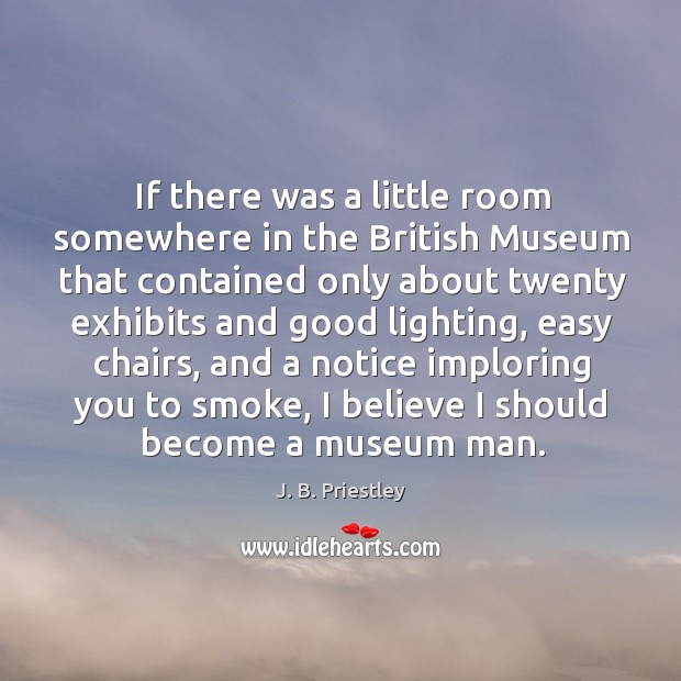 If there was a little room somewhere in the british museum that contained only about twenty exhibits and good lighting J. B. Priestley Picture Quote