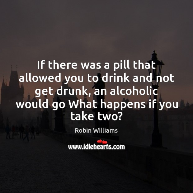 If there was a pill that allowed you to drink and not Robin Williams Picture Quote