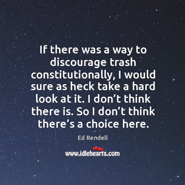 If there was a way to discourage trash constitutionally, I would sure as heck take a hard look at it. Ed Rendell Picture Quote