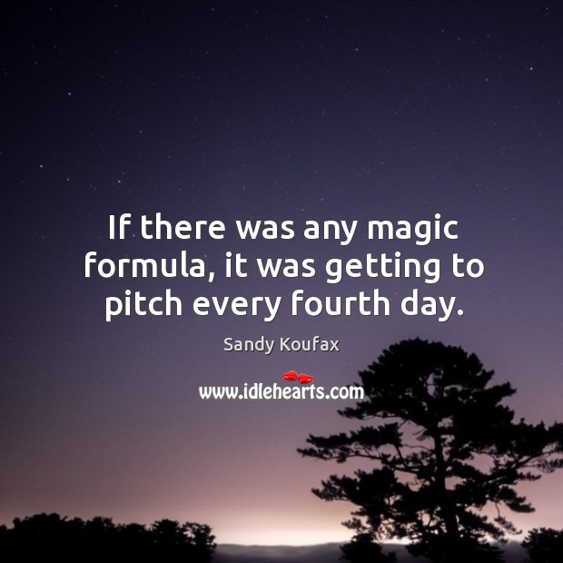 If there was any magic formula, it was getting to pitch every fourth day. Sandy Koufax Picture Quote