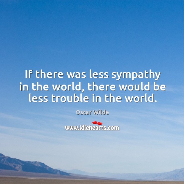 If there was less sympathy in the world, there would be less trouble in the world. Oscar Wilde Picture Quote