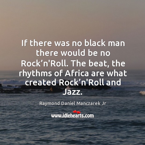 If there was no black man there would be no rock’n’roll. Raymond Daniel Manczarek Jr Picture Quote
