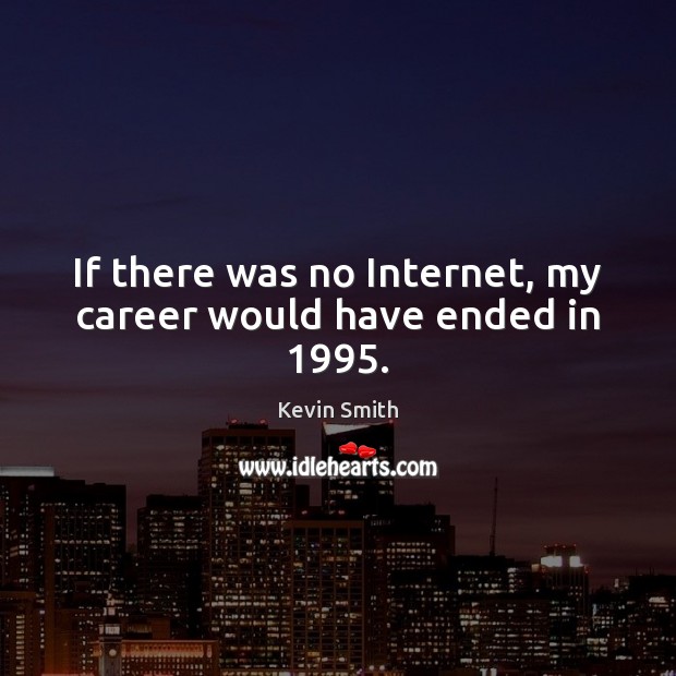 If there was no Internet, my career would have ended in 1995. Image