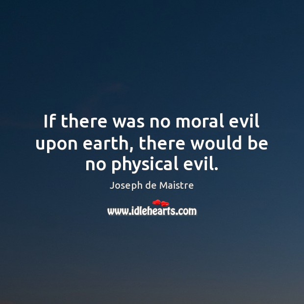 If there was no moral evil upon earth, there would be no physical evil. Joseph de Maistre Picture Quote