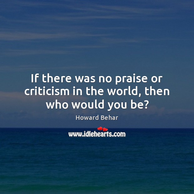 If there was no praise or criticism in the world, then who would you be? Howard Behar Picture Quote