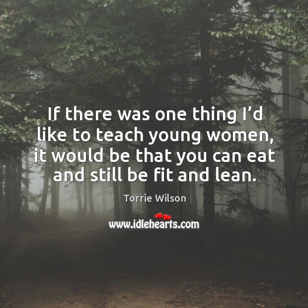 If there was one thing I’d like to teach young women, it would be that you can eat and still be fit and lean. Torrie Wilson Picture Quote