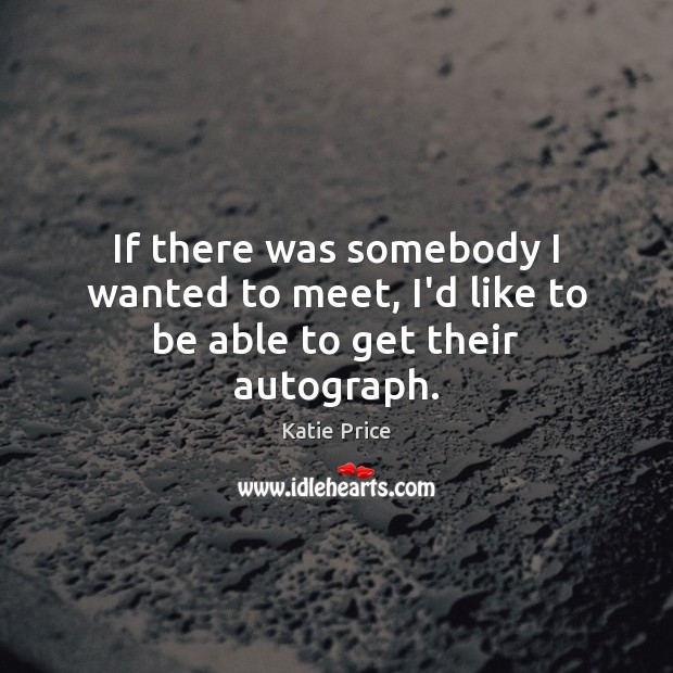 If there was somebody I wanted to meet, I’d like to be able to get their autograph. Image