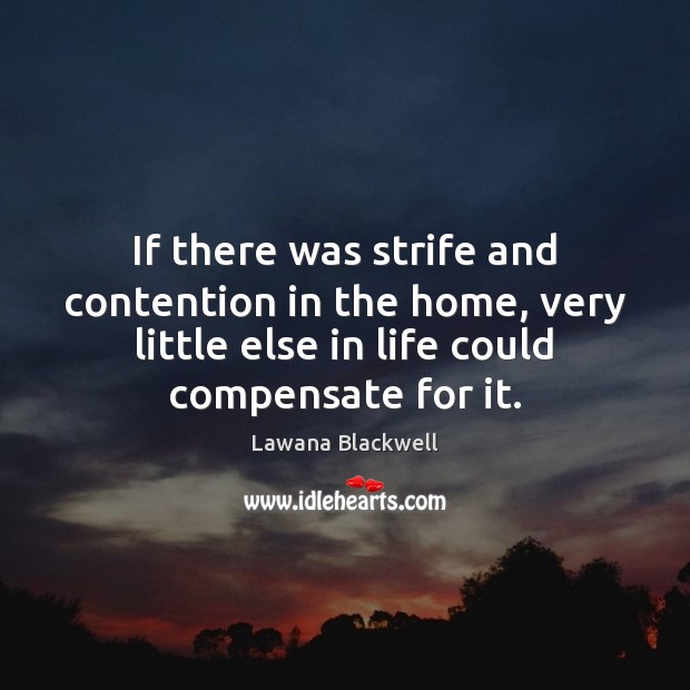 If there was strife and contention in the home, very little else 