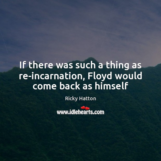 If there was such a thing as re-incarnation, Floyd would come back as himself Ricky Hatton Picture Quote