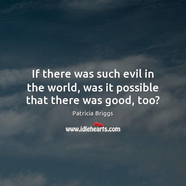 If there was such evil in the world, was it possible that there was good, too? Patricia Briggs Picture Quote