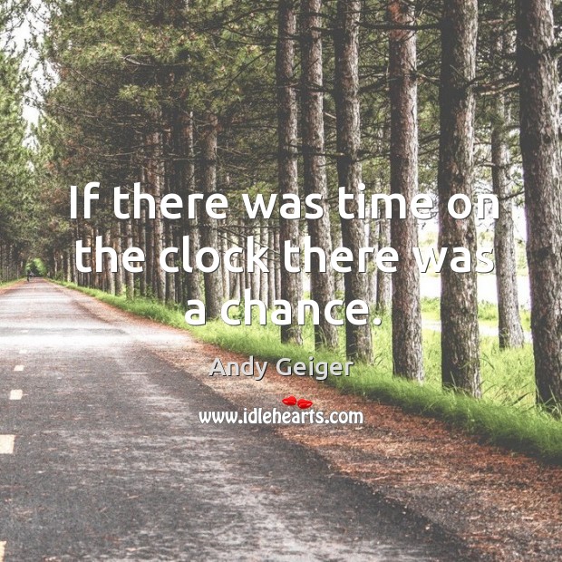 If there was time on the clock there was a chance. Andy Geiger Picture Quote
