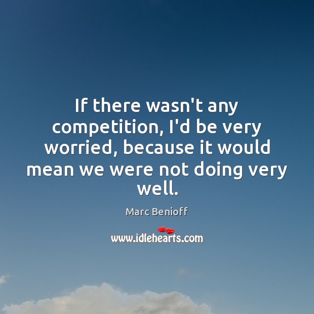 If there wasn’t any competition, I’d be very worried, because it would Marc Benioff Picture Quote