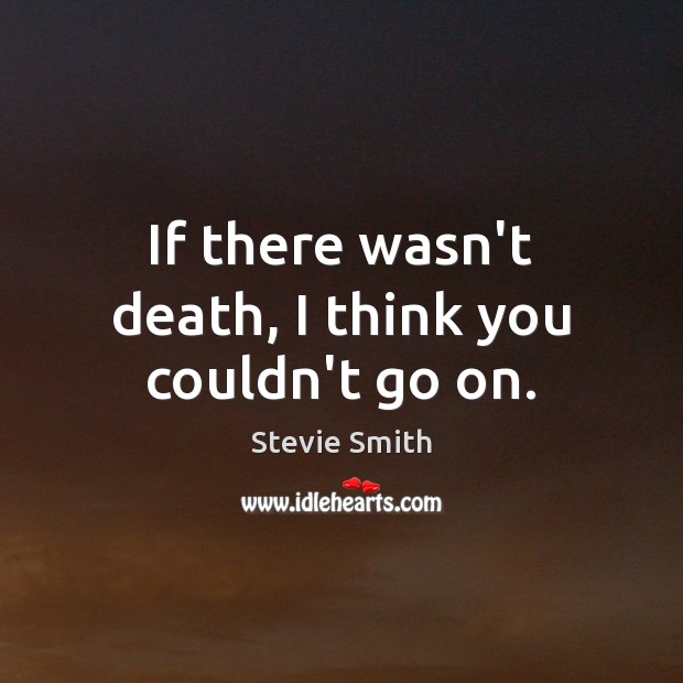 If there wasn’t death, I think you couldn’t go on. Stevie Smith Picture Quote