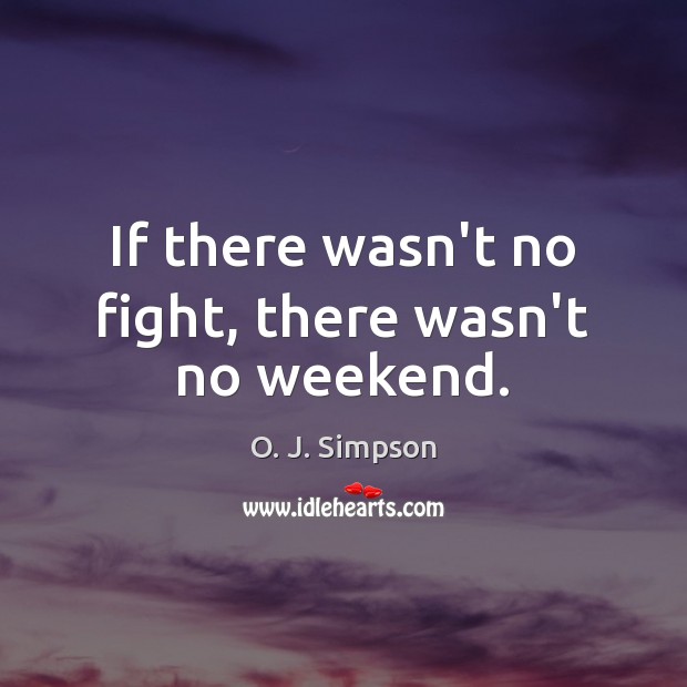 If there wasn’t no fight, there wasn’t no weekend. O. J. Simpson Picture Quote