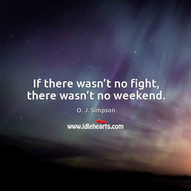 If there wasn’t no fight, there wasn’t no weekend. O. J. Simpson Picture Quote