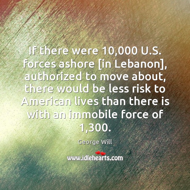 If there were 10,000 U.S. forces ashore [in Lebanon], authorized to move George Will Picture Quote