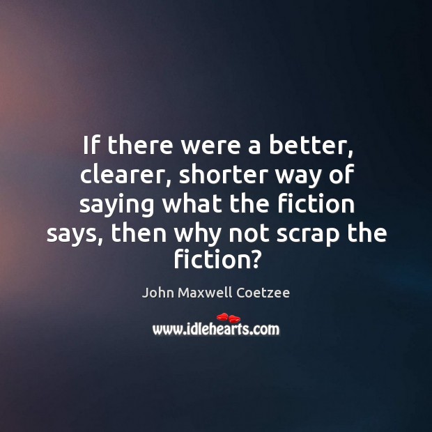 If there were a better, clearer, shorter way of saying what the fiction says John Maxwell Coetzee Picture Quote
