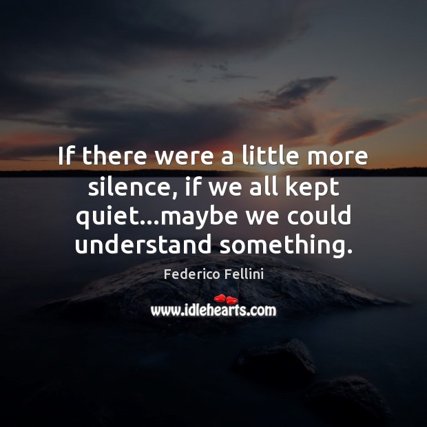 If there were a little more silence, if we all kept quiet… Federico Fellini Picture Quote