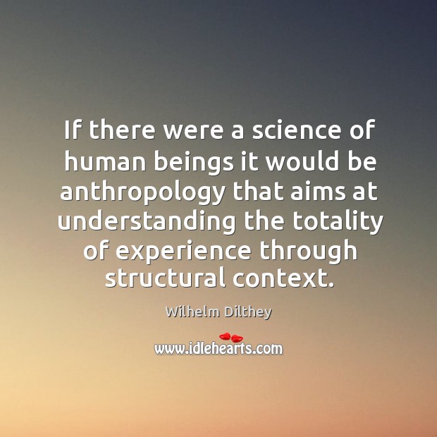 If there were a science of human beings it would be anthropology that aims at understanding Wilhelm Dilthey Picture Quote