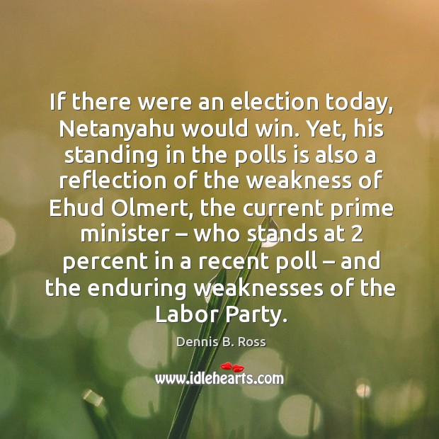 If there were an election today, netanyahu would win. Yet, his standing in the polls is also a reflection Dennis B. Ross Picture Quote