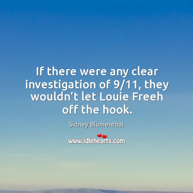 If there were any clear investigation of 9/11, they wouldn’t let louie freeh off the hook. Sidney Blumenthal Picture Quote