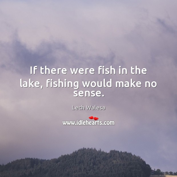 If there were fish in the lake, fishing would make no sense. Lech Walesa Picture Quote