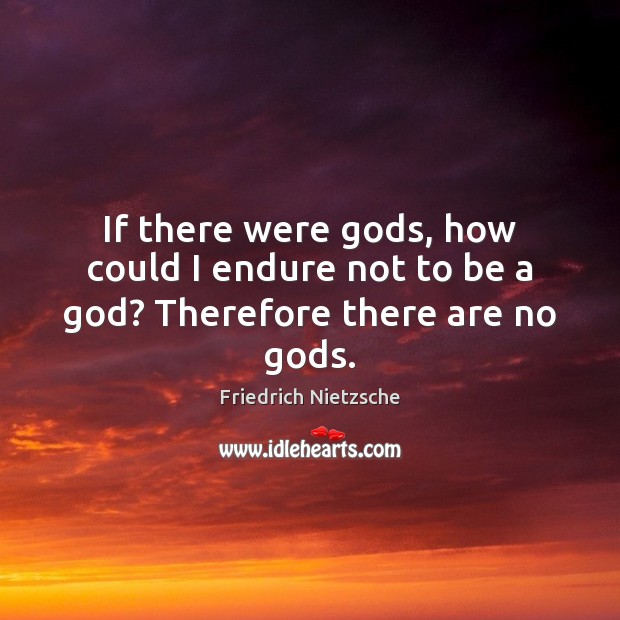 If there were Gods, how could I endure not to be a God? Therefore there are no Gods. Image