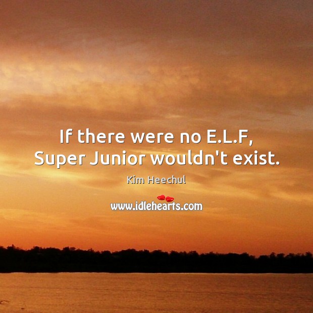 If there were no E.L.F, Super Junior wouldn’t exist. Kim Heechul Picture Quote