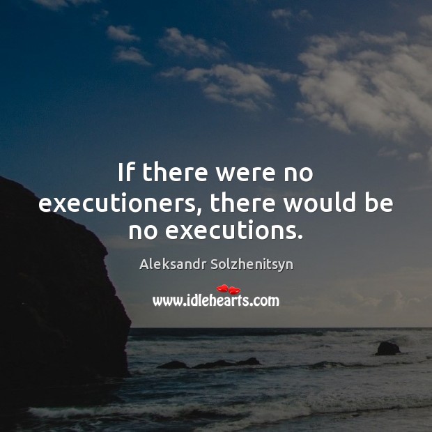 If there were no executioners, there would be no executions. Aleksandr Solzhenitsyn Picture Quote