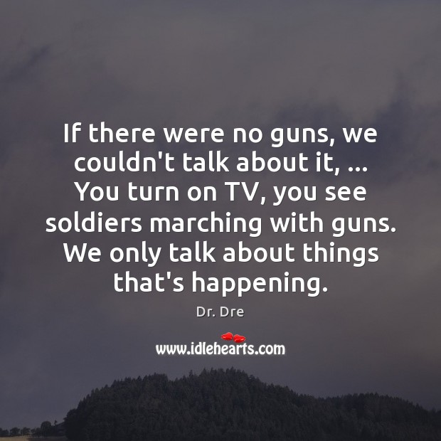 If there were no guns, we couldn’t talk about it, … You turn Dr. Dre Picture Quote