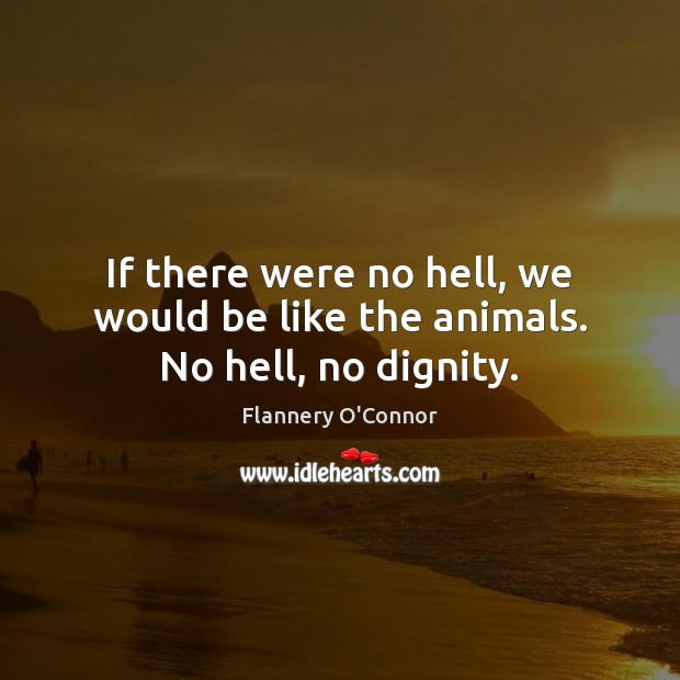 If there were no hell, we would be like the animals. No hell, no dignity. 
