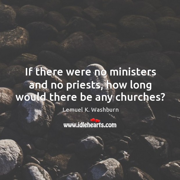 If there were no ministers and no priests, how long would there be any churches? Lemuel K. Washburn Picture Quote