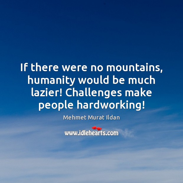 If there were no mountains, humanity would be much lazier! Challenges make Mehmet Murat Ildan Picture Quote